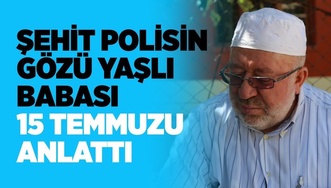 Şehit polisin gözü yaşlı babası 15 Temmuzu anlattı!
