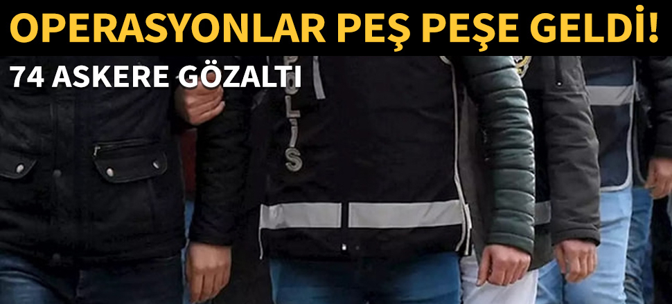 32'si muvazzaf 74 askere gözaltı kararı!