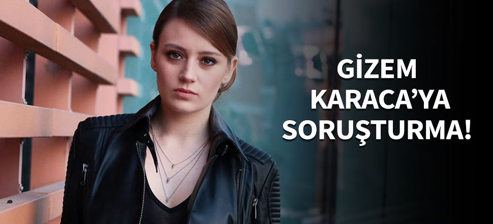 Gizem Karaca hakkında soruşturma başlatıldı!