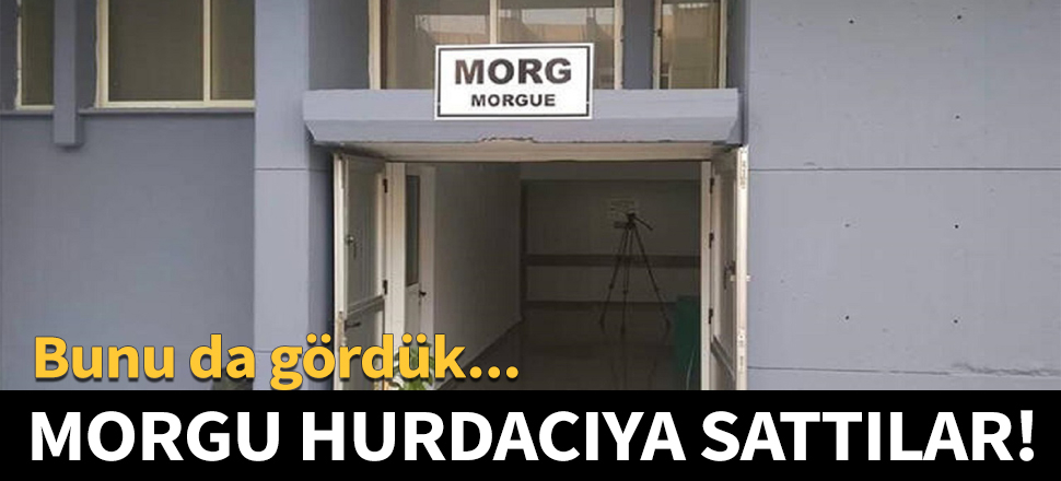 Hastane morgunu hurdacıya sattılar!