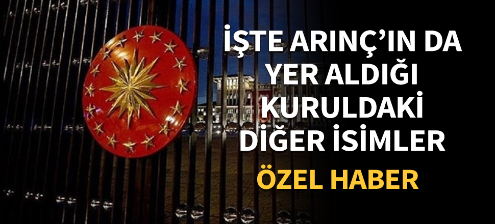 İşte Arınç'ın da yer aldığı kuruldaki diğer isimler! / ÖZEL HABER