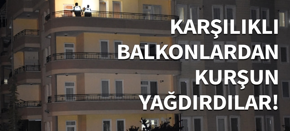 Karşılıklı balkonlardan kurşun yağdırdılar...