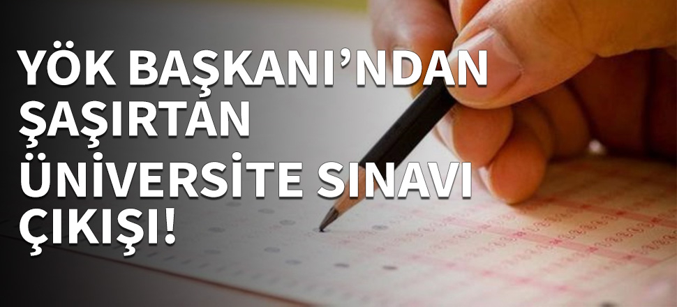 YÖK Başkanı'ndan şaşırtan üniversite sınavı çıkışı