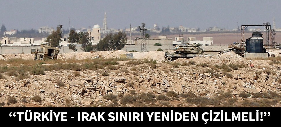 "Türkiye - Irak sınırı yeniden çizilmeli!"