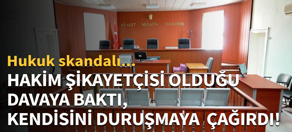 Hakim şikayetçisi olduğu davaya bakıp, kendisini duruşmaya çağırdı!