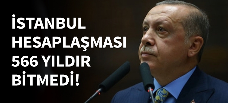Erdoğan: İstanbul hesaplaşması 566 yıldır bitmedi...