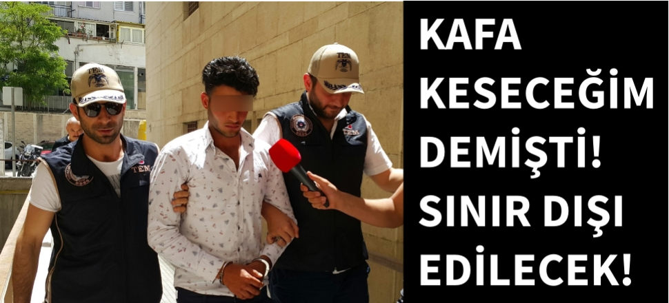 Kafa keseceğim diyen Suriyeli'ye sınır dışı...