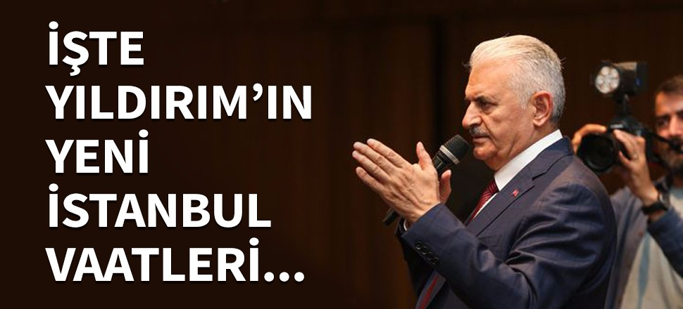 İşte Binali Yıldırım'ın yeni İstanbul vaatleri!