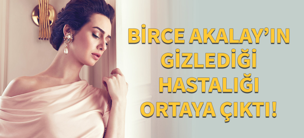 Birce Akalay'ın gizlediği hastalığı ortaya çıktı!