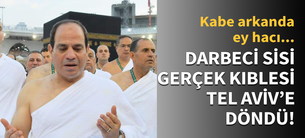 Darbeci Sisi, gerçek kıblesi Tel Aviv'e döndü!