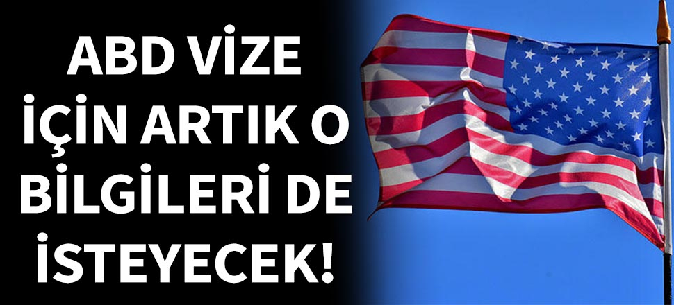 ABD vize için artık o bilgileri de isteyecek!