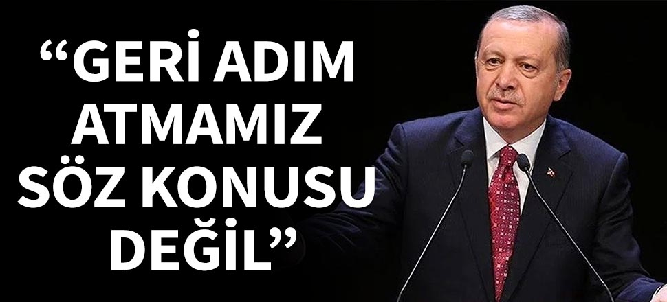 Cumhurbaşkanı Erdoğan: Geri adım atmamız söz konusu değil