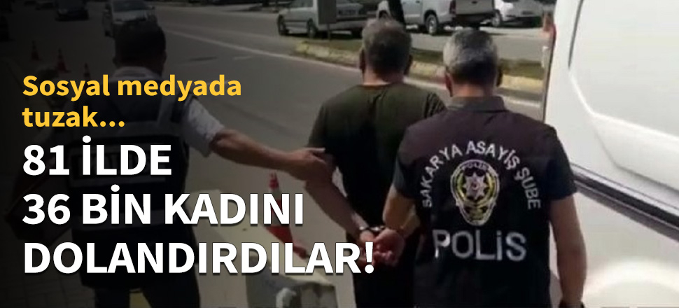 81 ilde 36 bin kadını dolandırdılar!