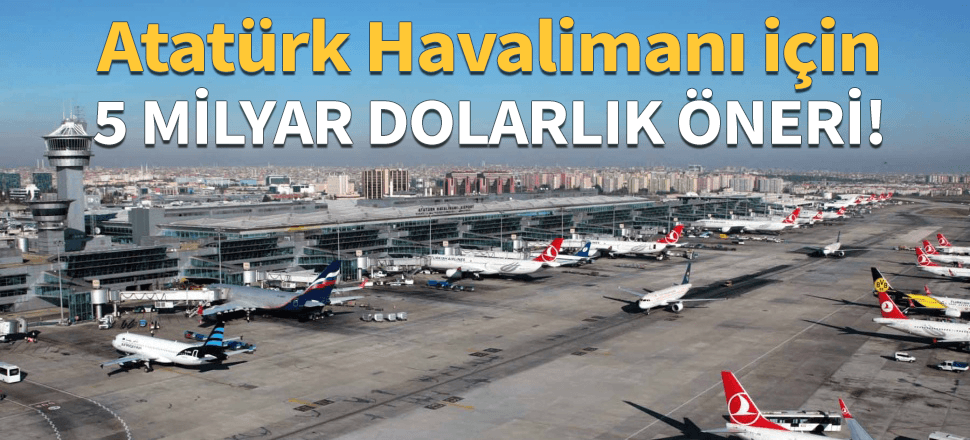 Atatürk Havalimanı için 5 milyar dolarlık öneri!