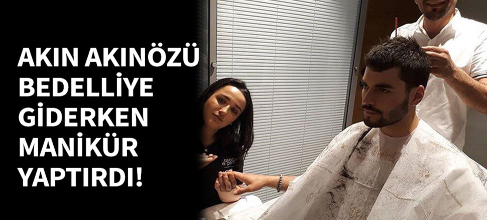 Akın Akınözü bedelliye giderken manikür yaptırdı!
