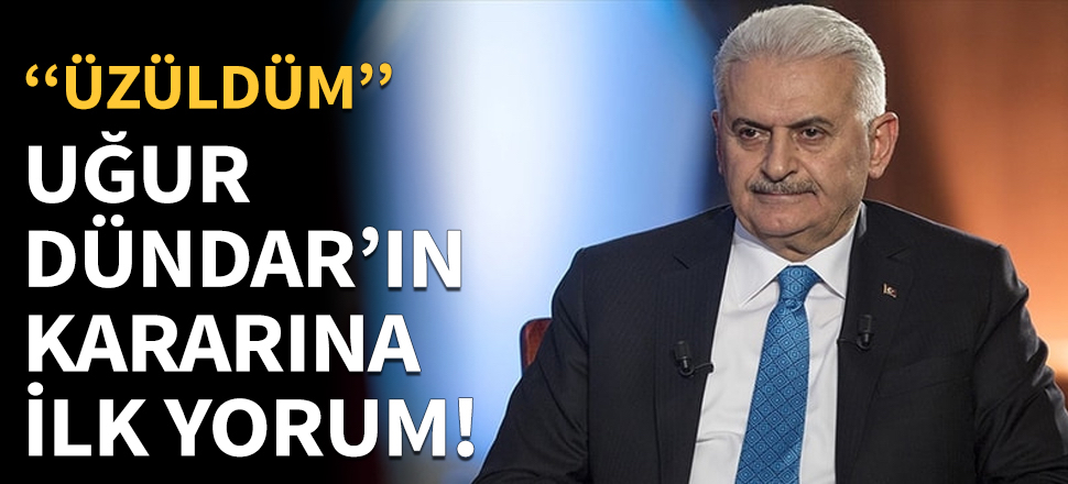 Binali Yıldırım'dan Uğur Dündar'ın kararına ilk yorum...