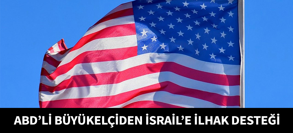 ABD'li büyükelçiden İsrail'e ilhak desteği...