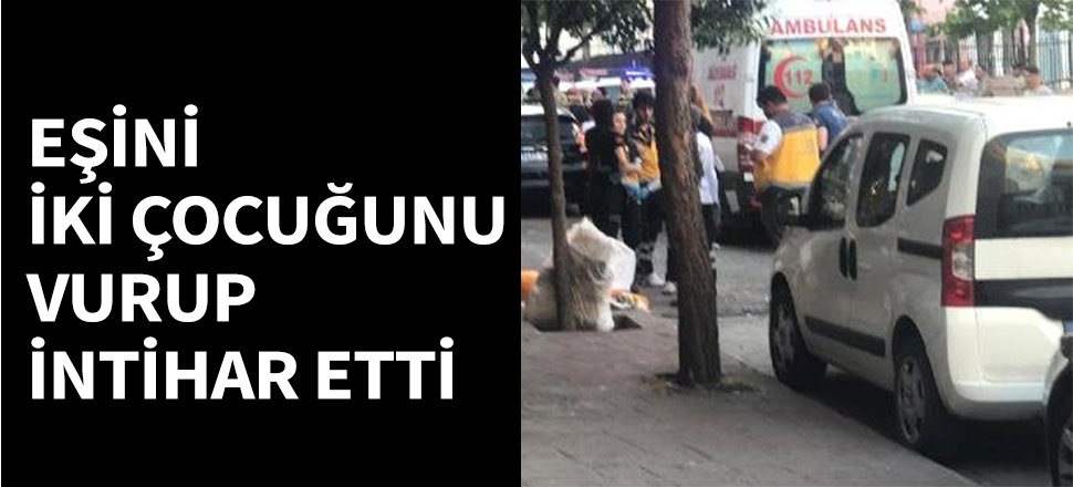 Eşi ve iki çocuğunu vurup intihar etti...