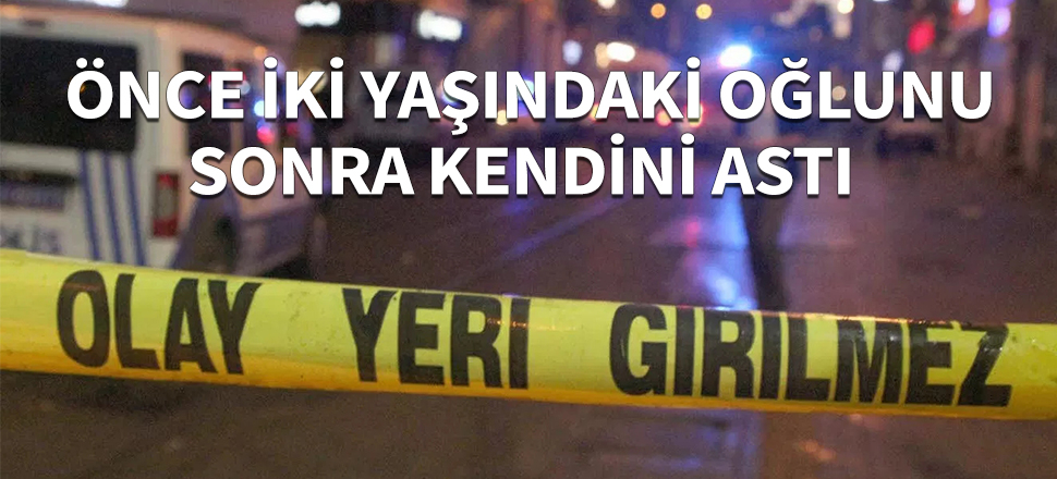 Önce 2 yaşındaki oğlunu, sonra kendini astı...