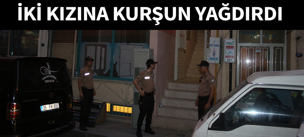 İki kızına kurşun yağdırdı...