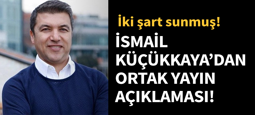 İsmail Küçükkaya'dan ortak yayın açıklaması...