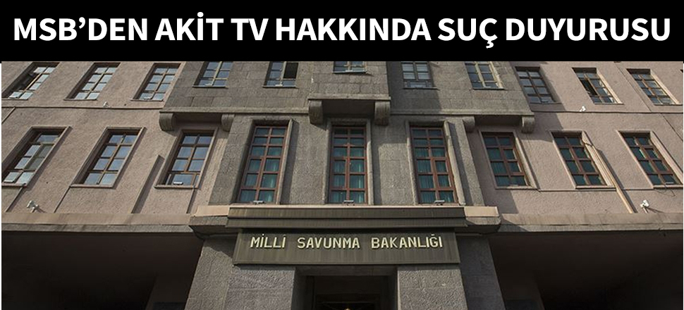 MSB'den Akit Tv hakkında suç duyurusu...
