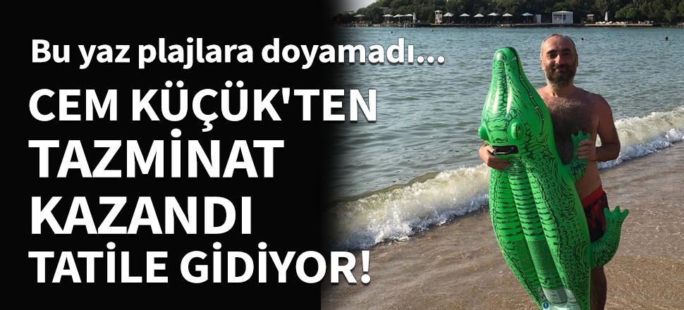 Cem Küçük'ten tazminat kazandı tatile gidiyor!