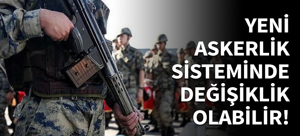 Askerlik sisteminde değişiklik olabilir!