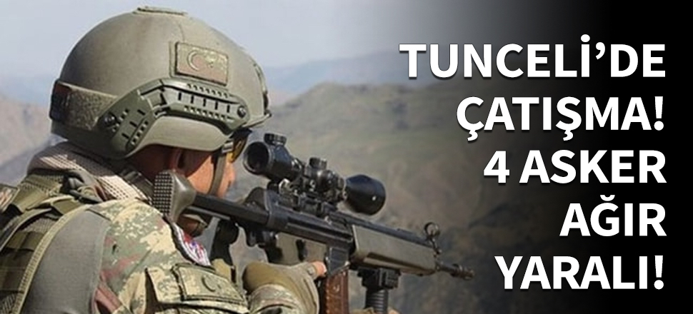 Tunceli'de çatışma: 4 asker yaralı...