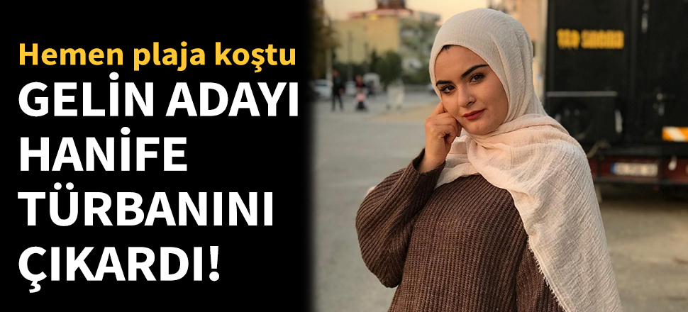 Eski gelin adayı Hanife başörtüsünü çıkardı!