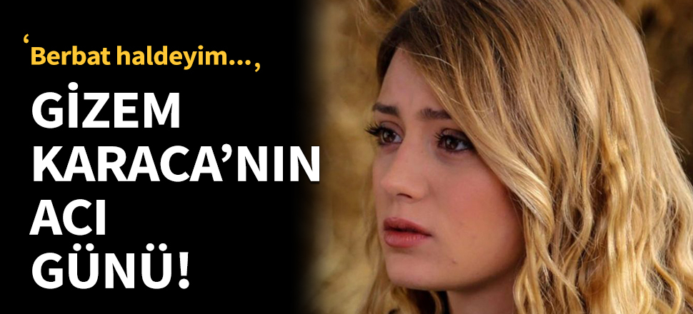 Gizem Karaca'nın acı günü!