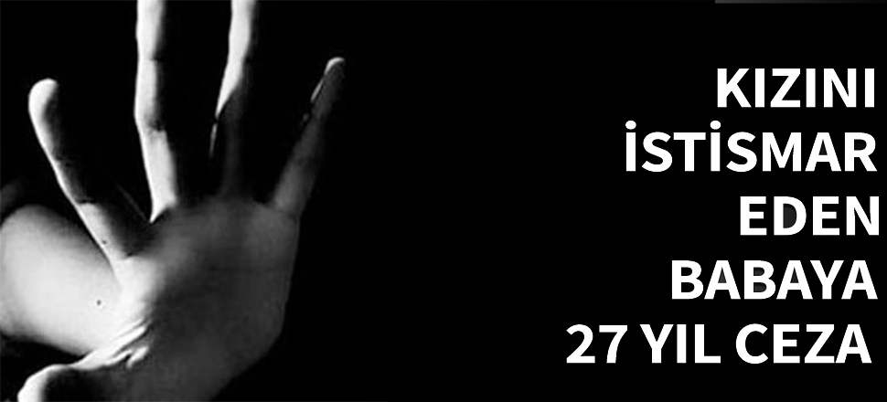 Kızını istismar eden babaya 27 yıl hapis...