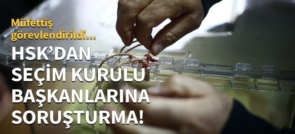 HSK'dan seçim kurulu başkanlarına soruşturma!