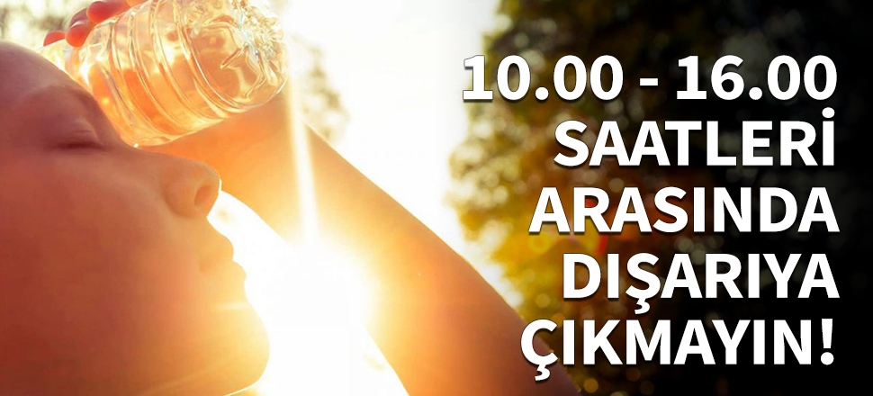 10.00 - 16.00 saatleri arasında dışarıya çıkmayın!