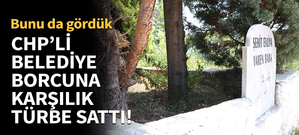 CHP'li belediye borcuna karşılık türbe sattı!
