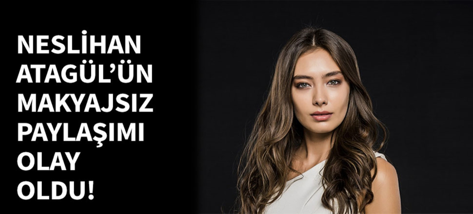 Neslihan Atagül'ün makyajsız paylaşımı olay oldu!