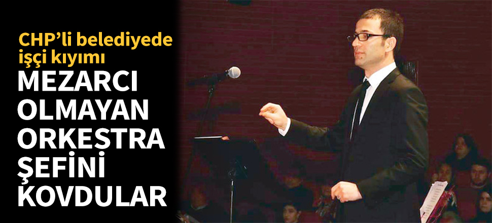 CHP'li belediye mezarcı olmayan orkestra şefini kovdu!