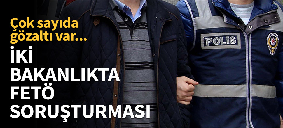 İki bakanlıkta FETÖ soruşturması!