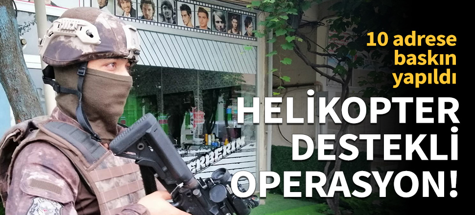 İstanbul'da helikopter destekli dev operasyon!