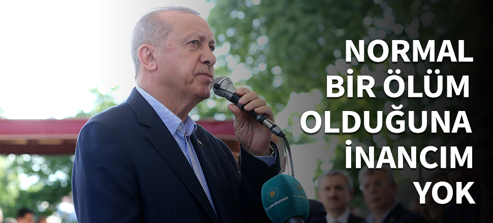 Erdoğan "Benim bunun normal bir ölüm olduğuna inancım yok..."