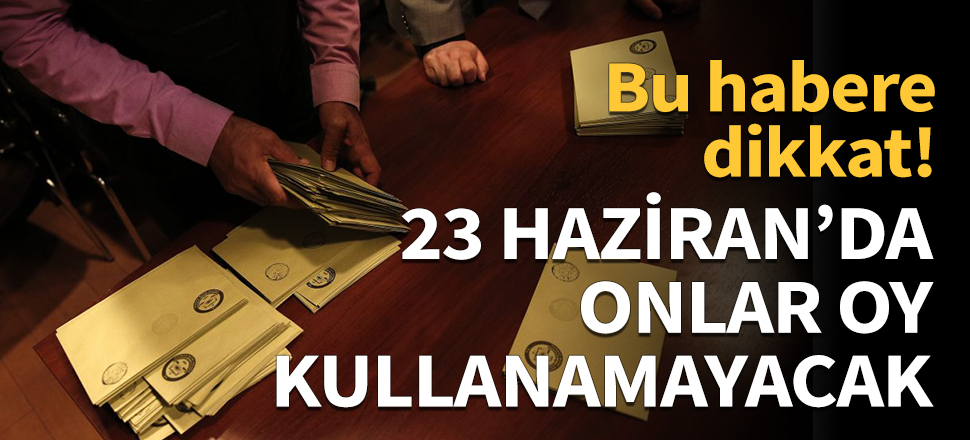 23 Haziran'da onlar da oy kullanamayacak!