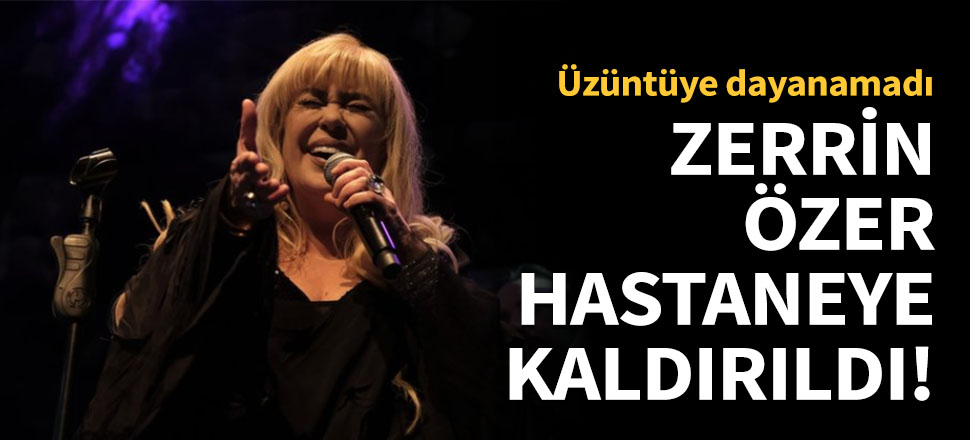Zerrin Özer hastaneye kaldırıldı!