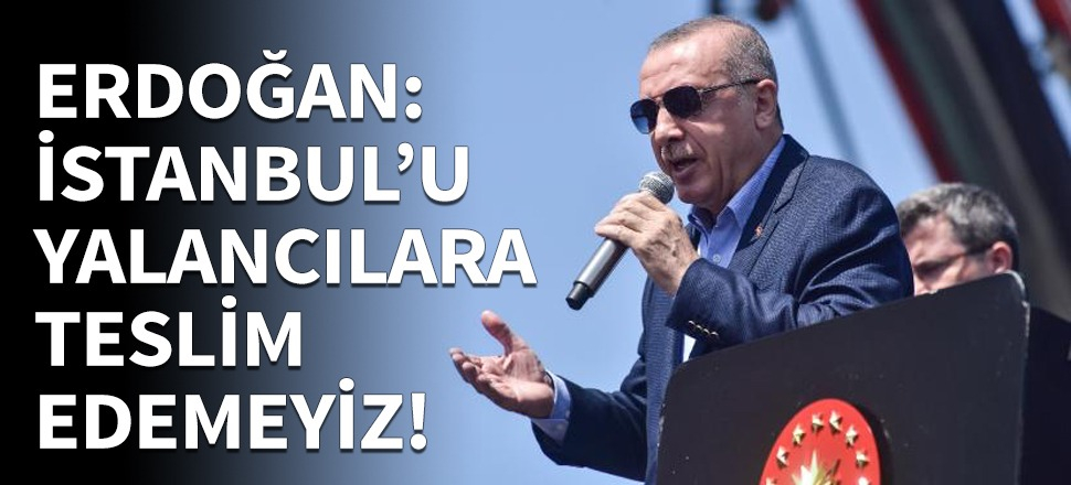 Erdoğan: İstanbul'u yalancılara teslim edemeyiz!