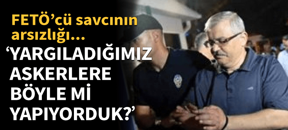"Biz yargıladığımız askerlere böyle mi yapıyorduk"