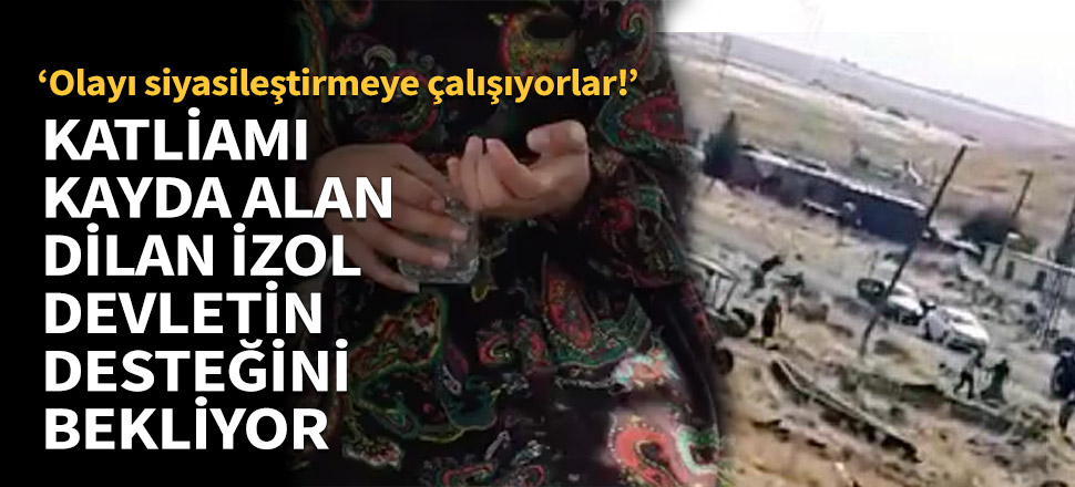 O katliamı kayda alan Dilan İzol devletin desteğini bekliyor!