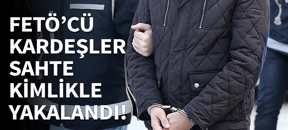 FETÖ'cü kardeşler sahte kimlikle yakalandı...