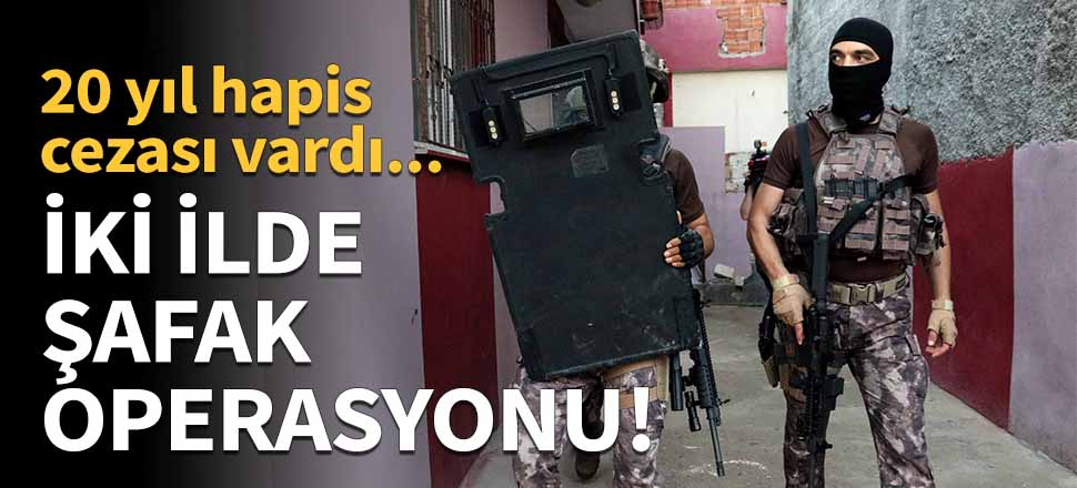 İki ilde şafak operasyonu!