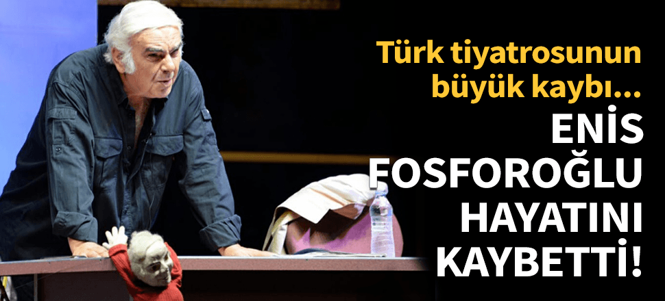 Ünlü oyuncu Enis Fosforoğlu hayatını kaybetti!