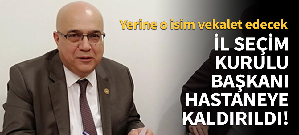 İstanbul İl Seçim Kurulu Başkanı hastaneye kaldırıldı!