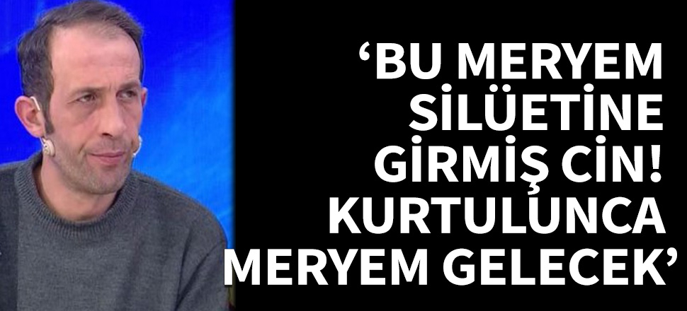 “Bu Meryem değil, Meryem silüetine girmiş cin!"